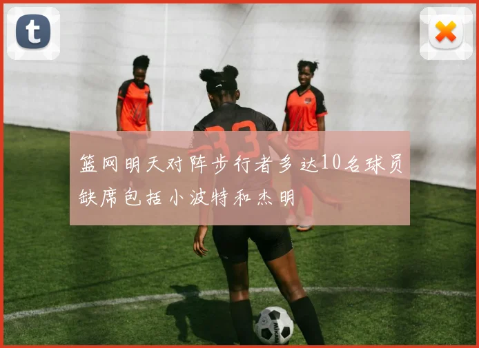 篮网明天对阵步行者多达10名球员缺席包括小波特和杰明
