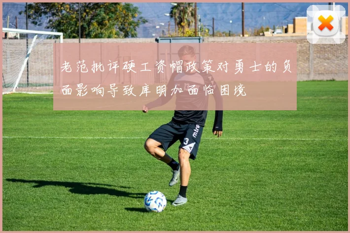 老范批评硬工资帽政策对勇士的负面影响导致库明加面临困境