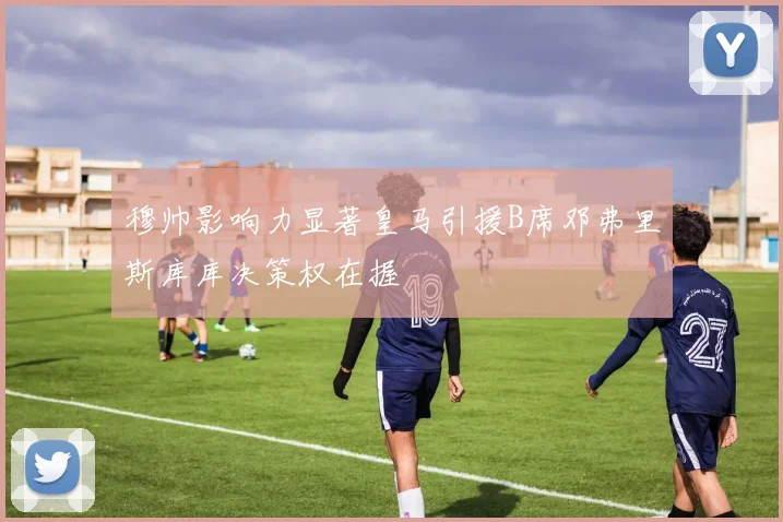 穆帅影响力显著皇马引援B席邓弗里斯库库决策权在握