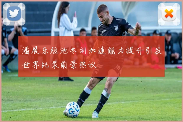 潘展乐短池冬训加速能力提升引发世界纪录前景热议